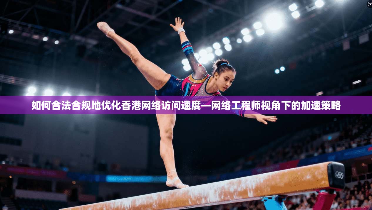 如何合法合规地优化香港网络访问速度—网络工程师视角下的加速策略