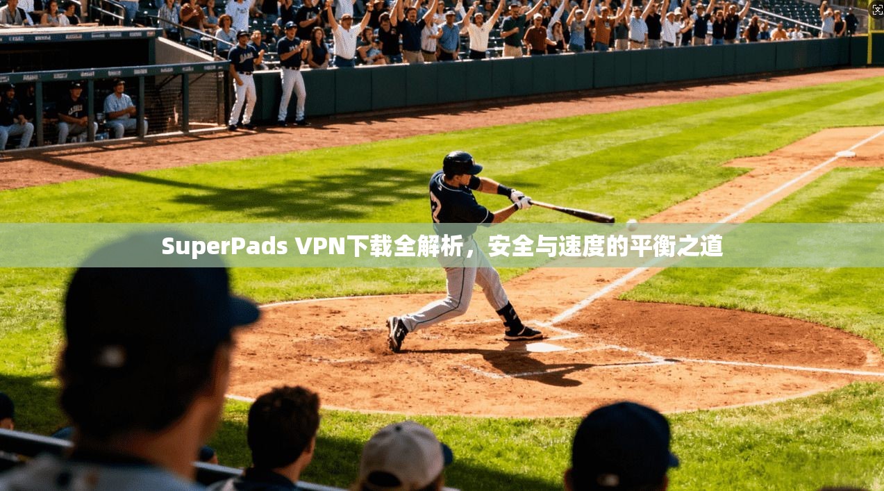 SuperPads VPN下载全解析，安全与速度的平衡之道