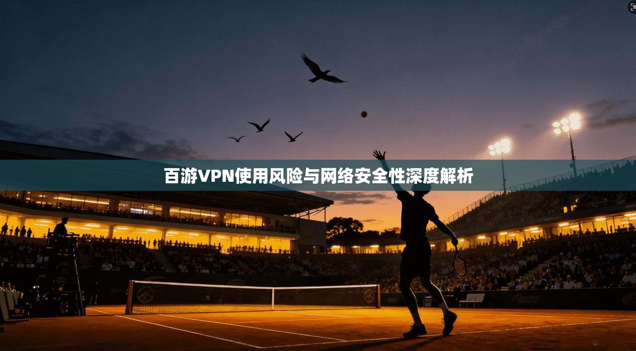 百游VPN使用风险与网络安全性深度解析