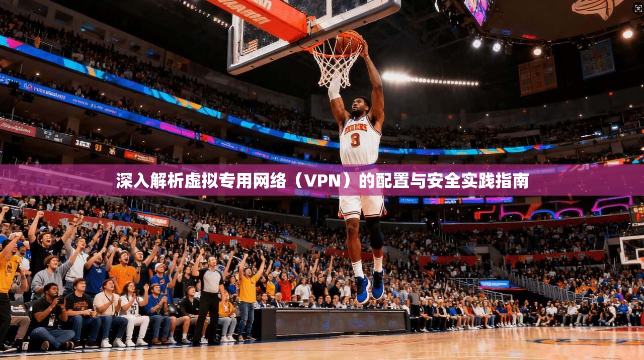 深入解析虚拟专用网络（VPN）的配置与安全实践指南