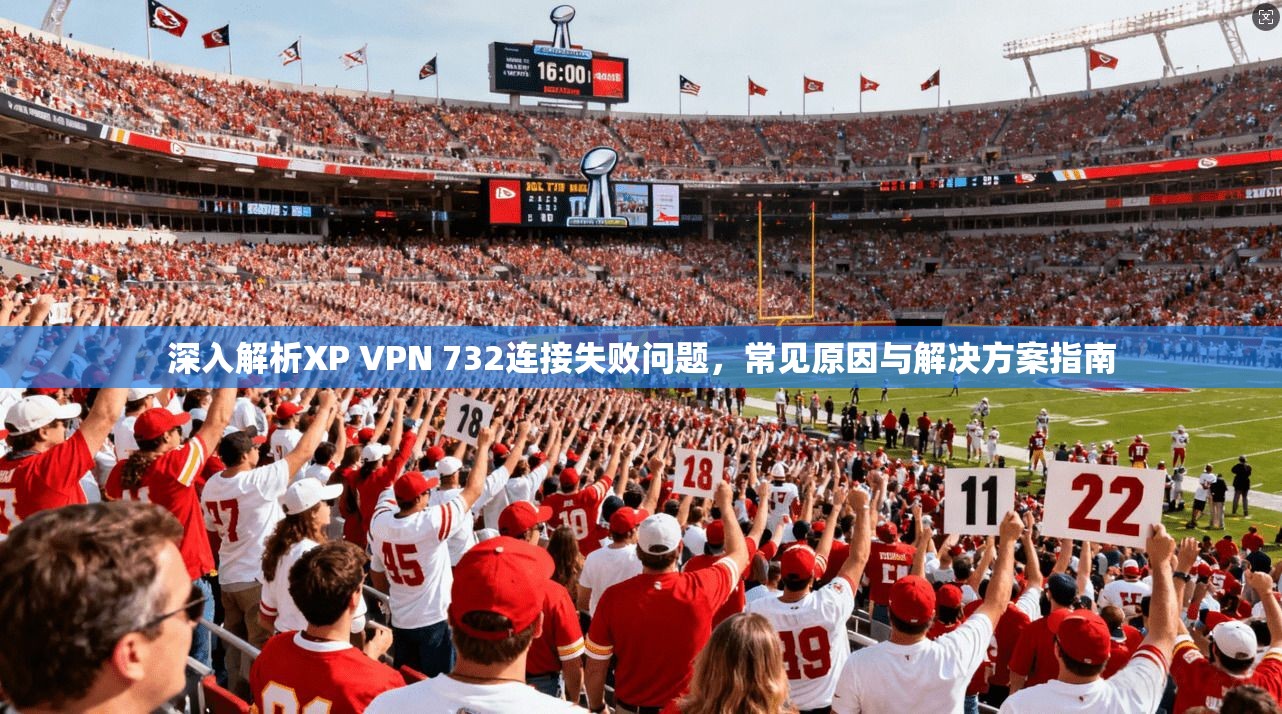 深入解析XP VPN 732连接失败问题，常见原因与解决方案指南