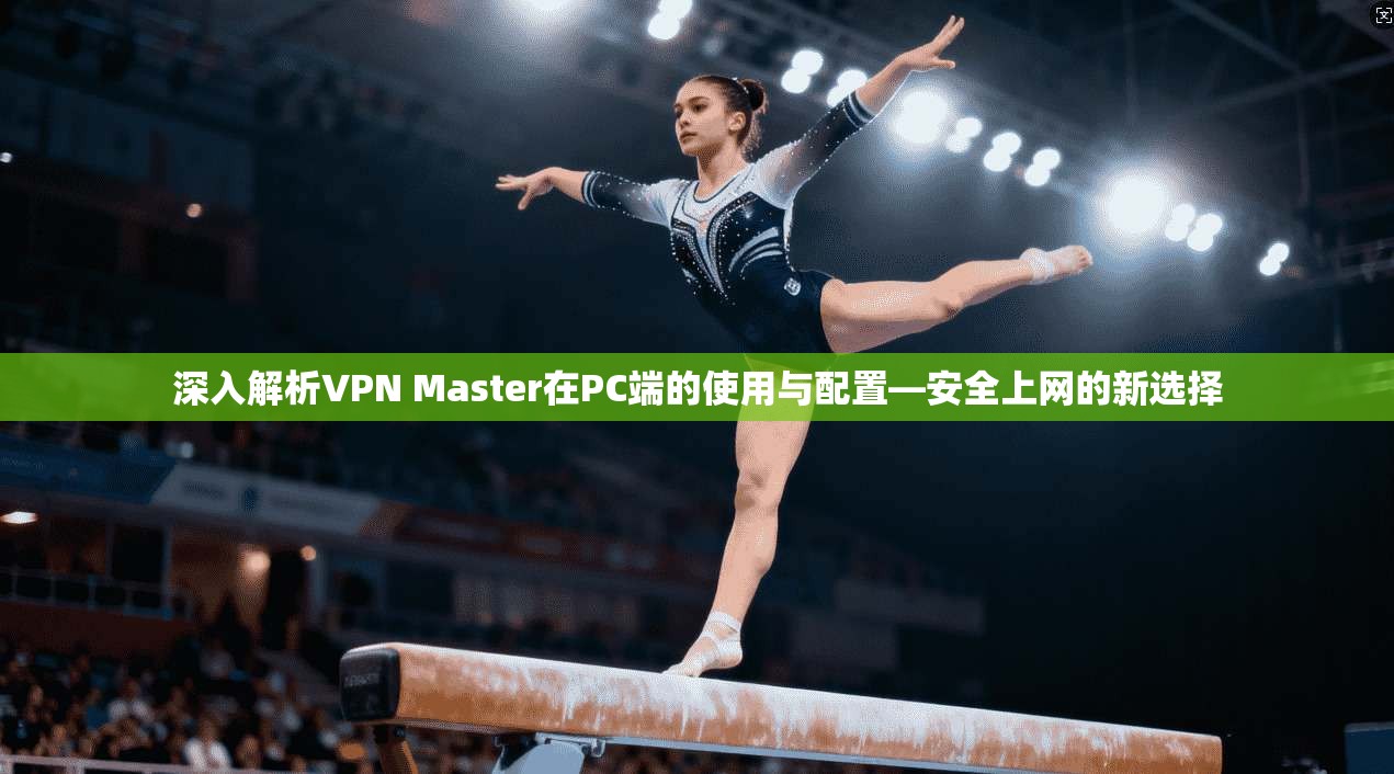 深入解析VPN Master在PC端的使用与配置—安全上网的新选择