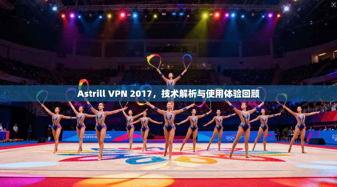 Astrill VPN 2017，技术解析与使用体验回顾
