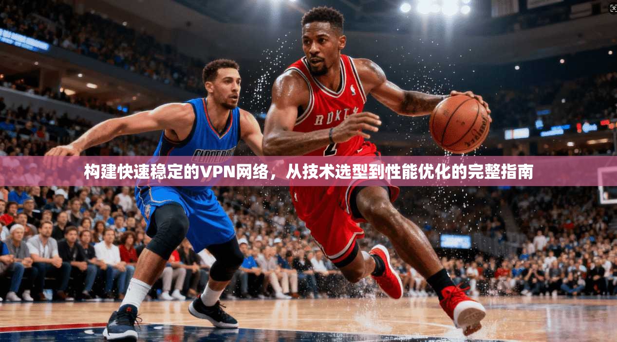 构建快速稳定的VPN网络，从技术选型到性能优化的完整指南