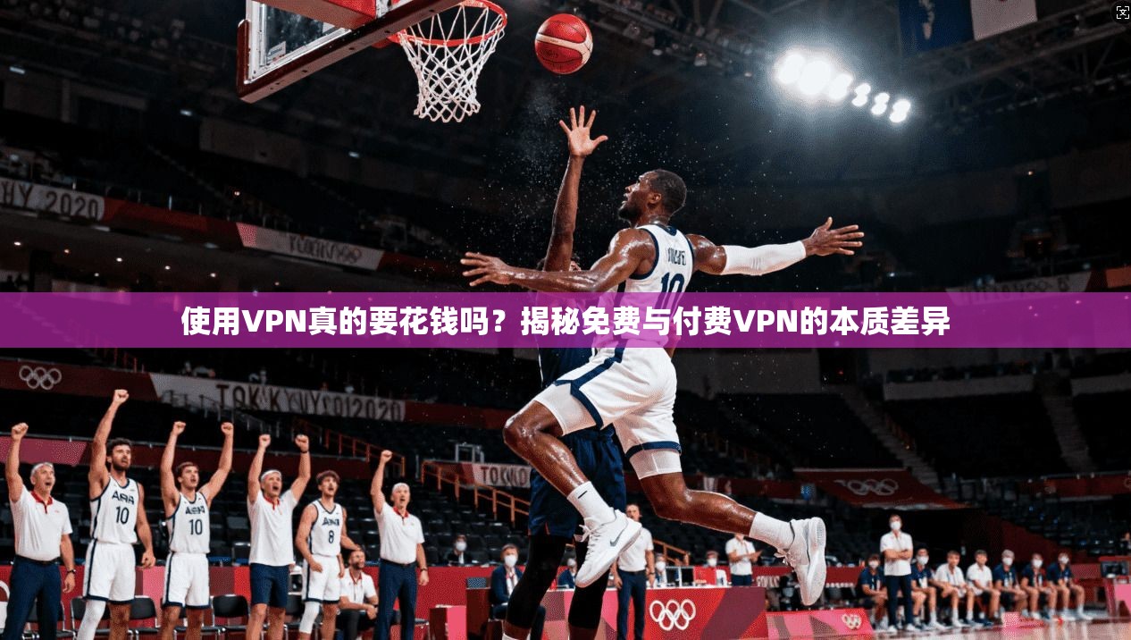 使用VPN真的要花钱吗？揭秘免费与付费VPN的本质差异