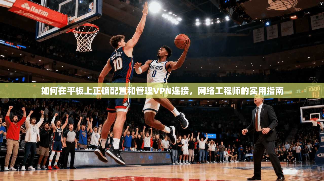 如何在平板上正确配置和管理VPN连接，网络工程师的实用指南