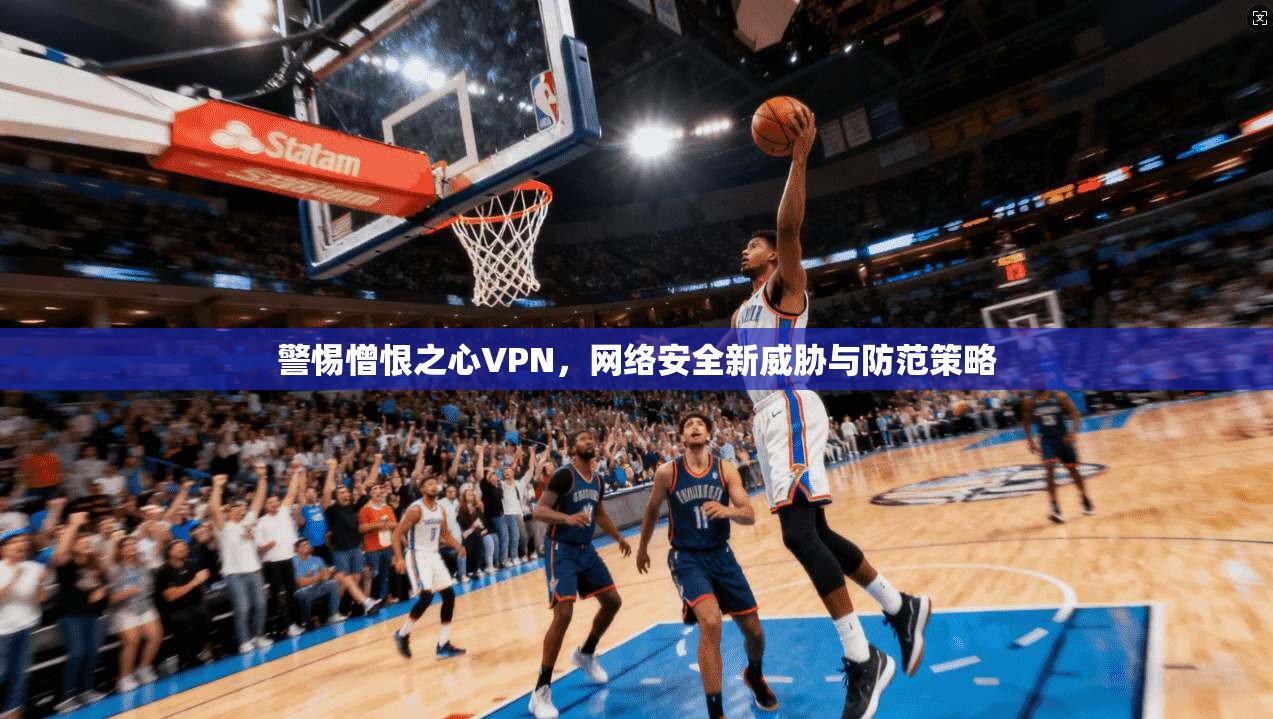 警惕憎恨之心VPN，网络安全新威胁与防范策略