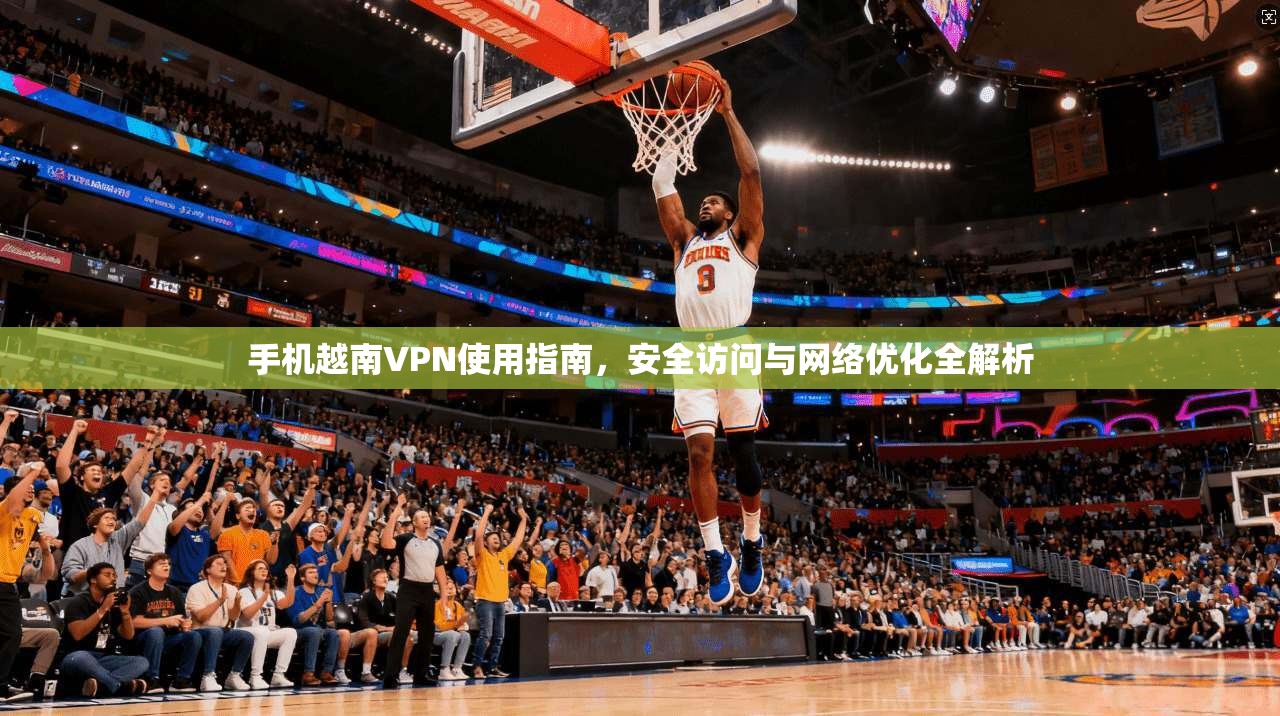 手机越南VPN使用指南，安全访问与网络优化全解析