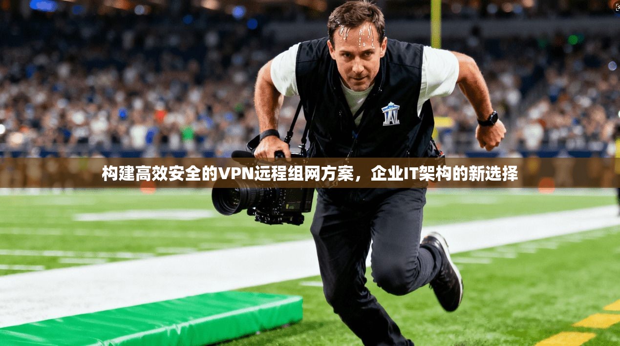 构建高效安全的VPN远程组网方案，企业IT架构的新选择