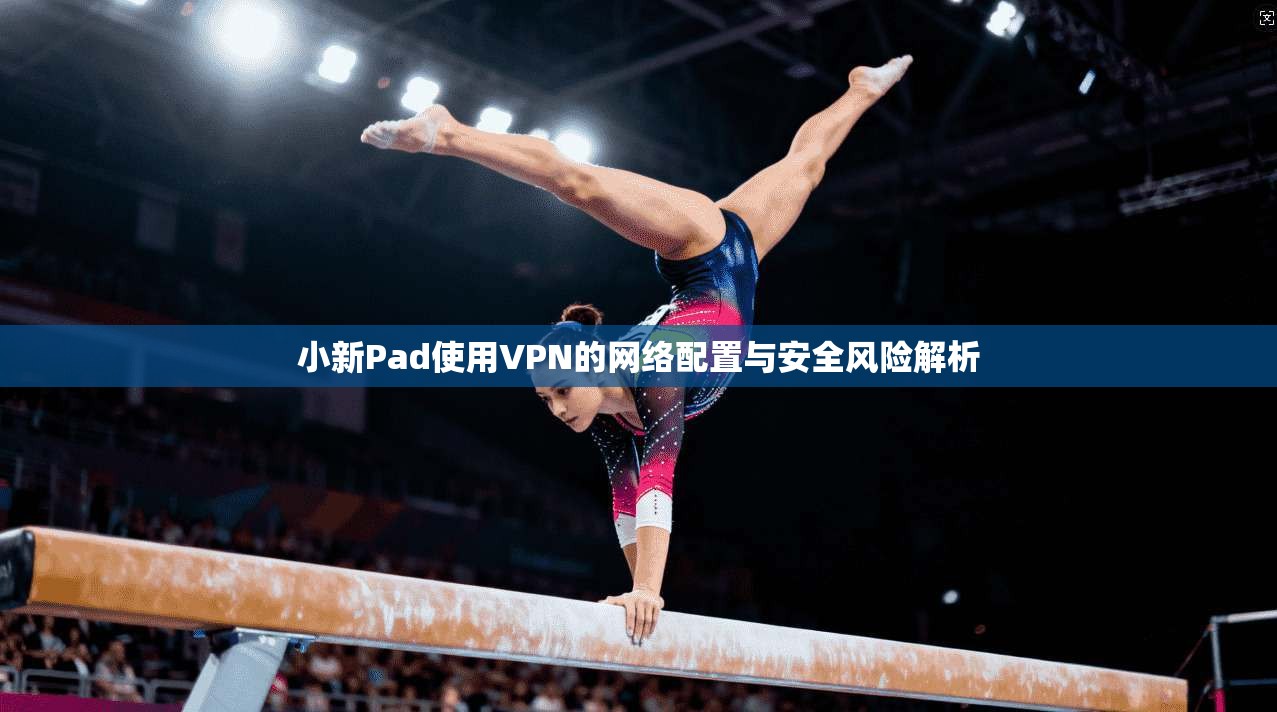 小新Pad使用VPN的网络配置与安全风险解析