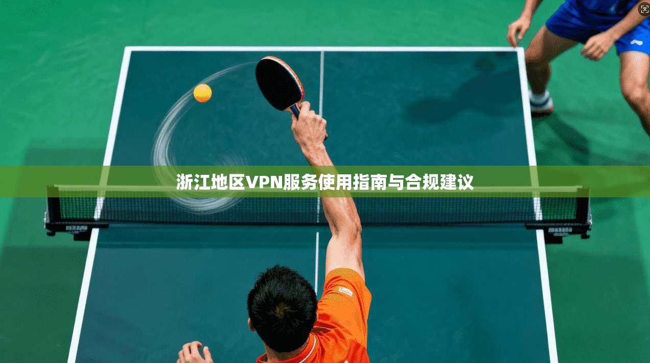 浙江地区VPN服务使用指南与合规建议
