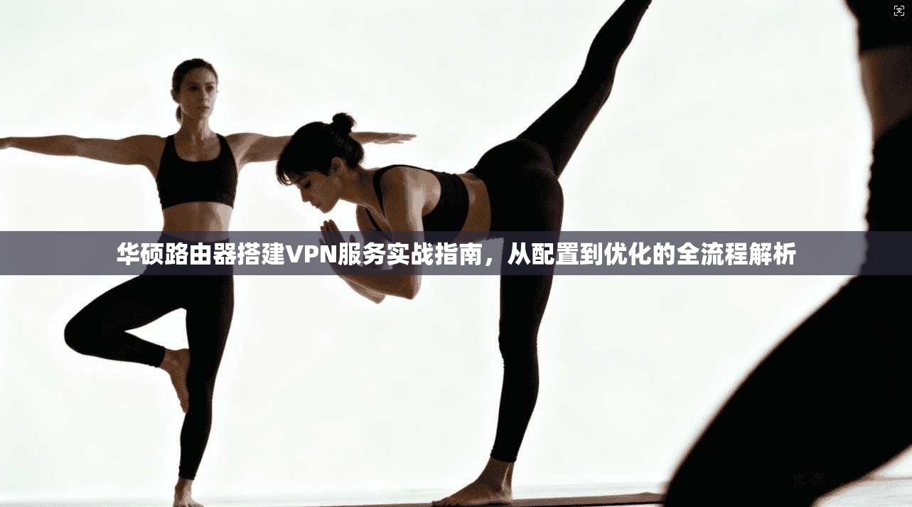 华硕路由器搭建VPN服务实战指南，从配置到优化的全流程解析