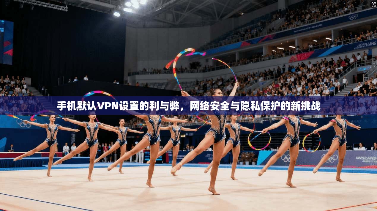 手机默认VPN设置的利与弊，网络安全与隐私保护的新挑战