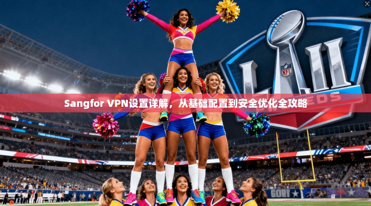 Sangfor VPN设置详解，从基础配置到安全优化全攻略