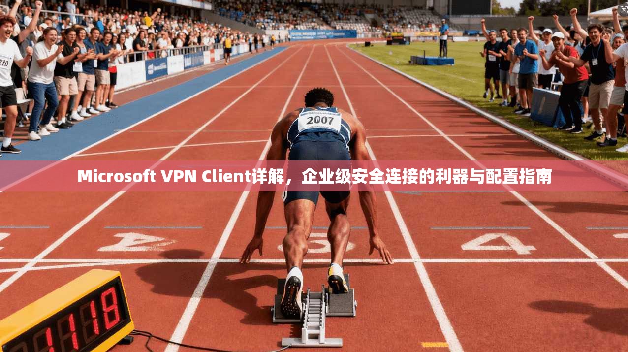 Microsoft VPN Client详解，企业级安全连接的利器与配置指南