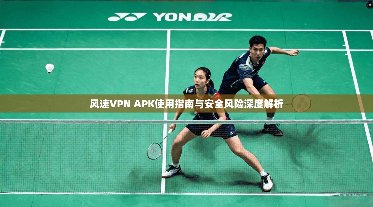 风速VPN APK使用指南与安全风险深度解析