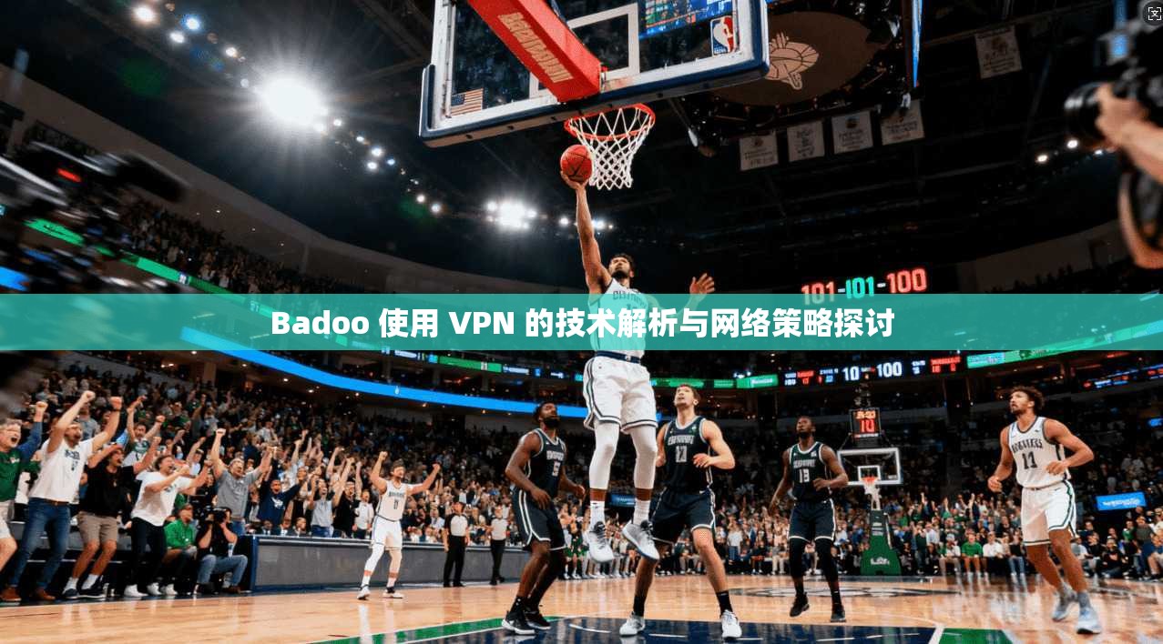 Badoo 使用 VPN 的技术解析与网络策略探讨 Badoo 使用 VPN 的技术解析与网络策略探讨