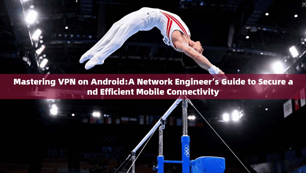 Mastering VPN on Android:A Network Engineer’s Guide to Secure and Efficient Mobile Connectivity
