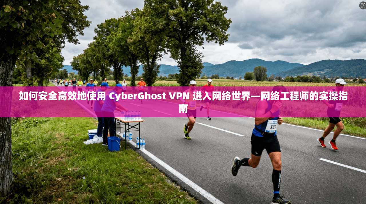 如何安全高效地使用 CyberGhost VPN 进入网络世界—网络工程师的实操指南