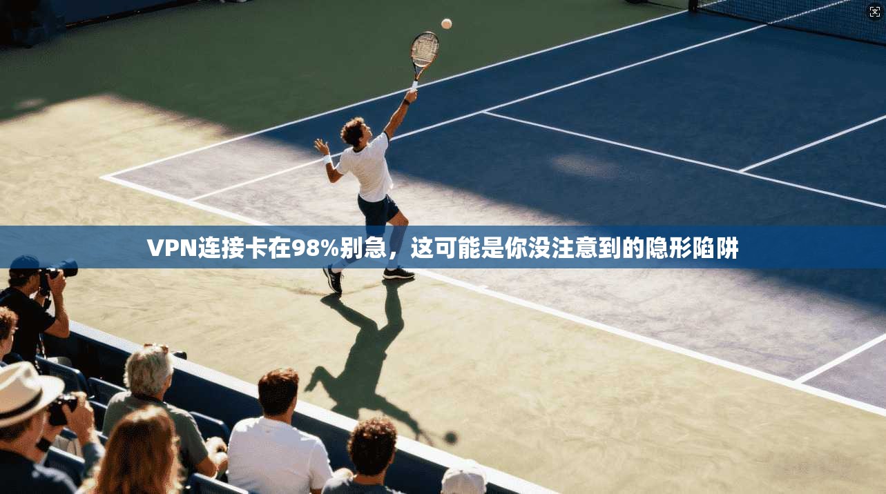 VPN连接卡在98%别急，这可能是你没注意到的隐形陷阱