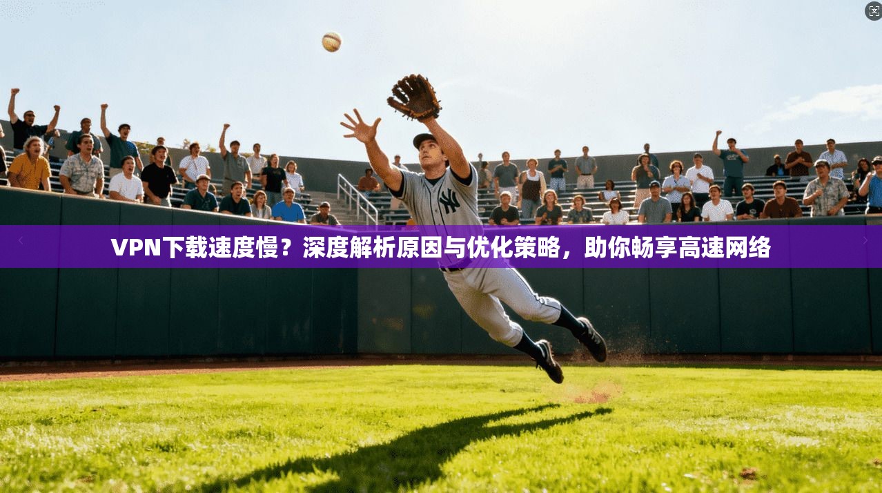 VPN下载速度慢？深度解析原因与优化策略，助你畅享高速网络