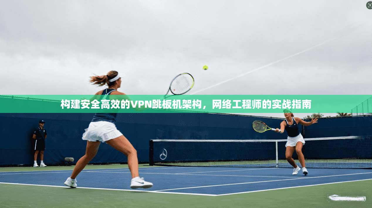构建安全高效的VPN跳板机架构，网络工程师的实战指南