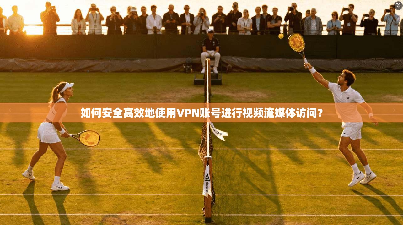 如何安全高效地使用VPN账号进行视频流媒体访问？