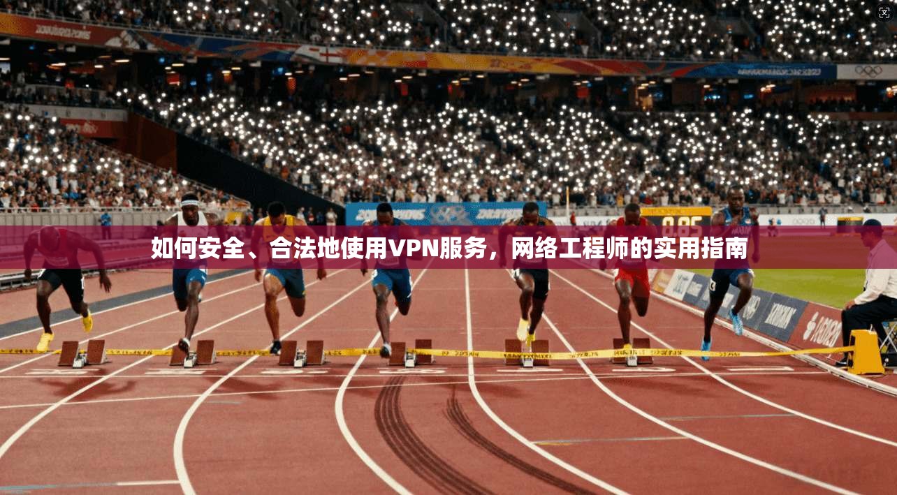 如何安全、合法地使用VPN服务，网络工程师的实用指南