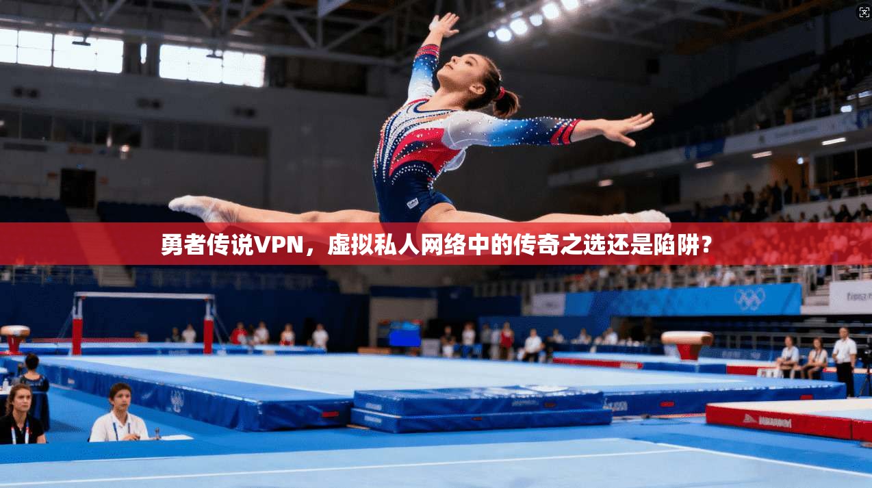 勇者传说VPN，虚拟私人网络中的传奇之选还是陷阱？