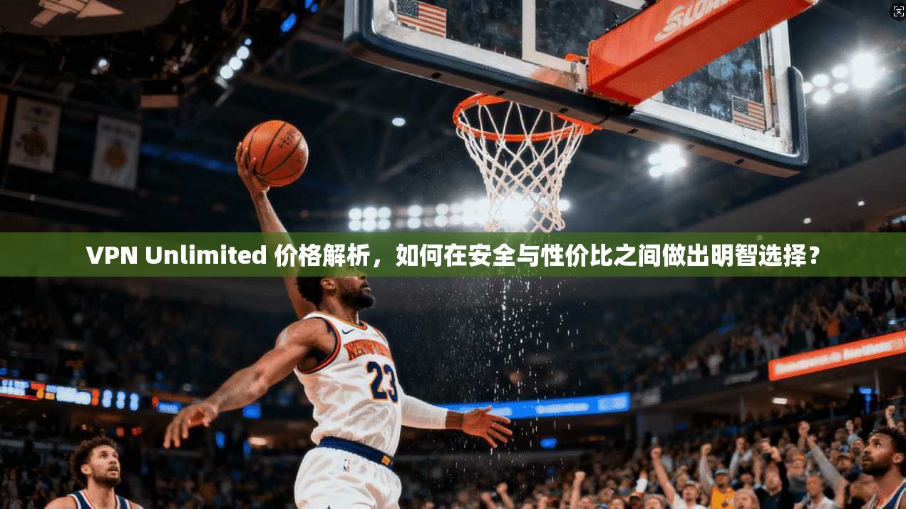 VPN Unlimited 价格解析，如何在安全与性价比之间做出明智选择？