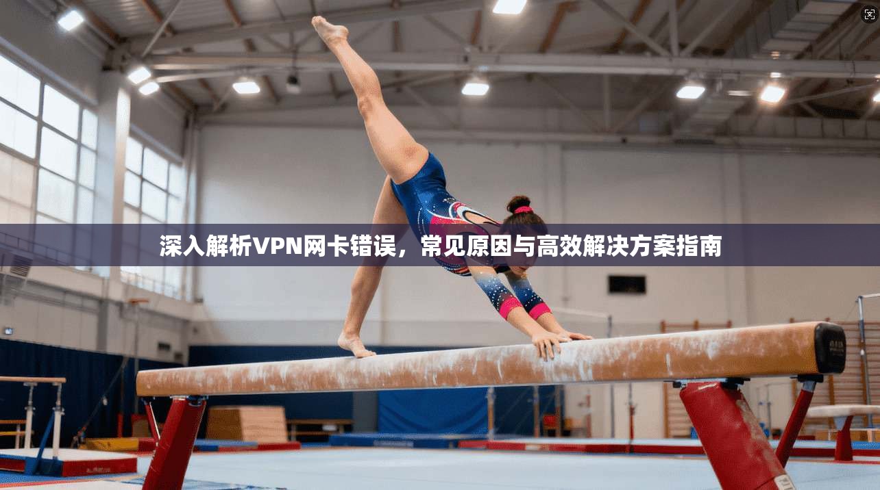 深入解析VPN网卡错误，常见原因与高效解决方案指南