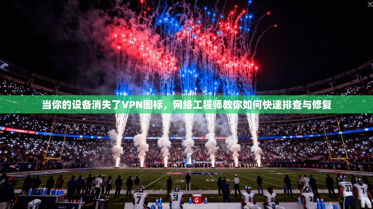 当你的设备消失了VPN图标，网络工程师教你如何快速排查与修复