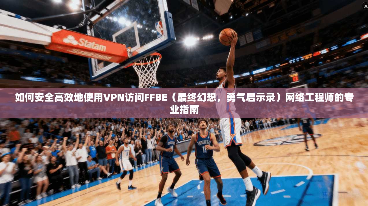 如何安全高效地使用VPN访问FFBE（最终幻想，勇气启示录）网络工程师的专业指南