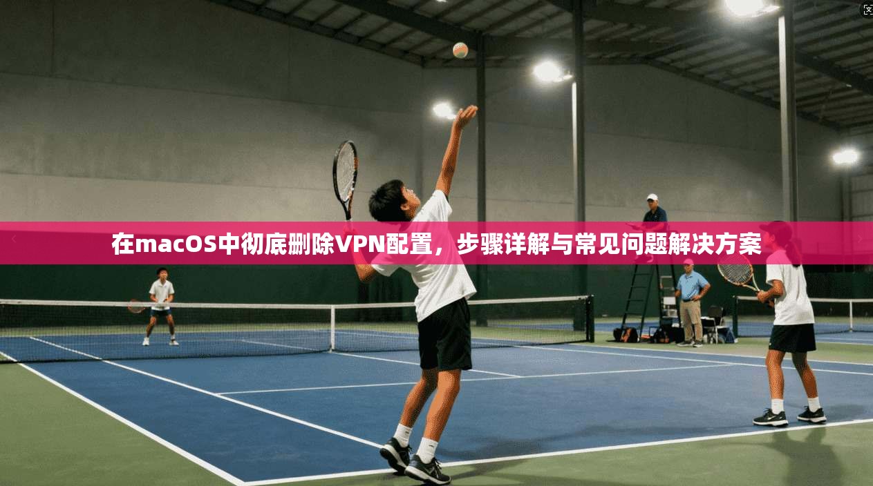 在macOS中彻底删除VPN配置，步骤详解与常见问题解决方案