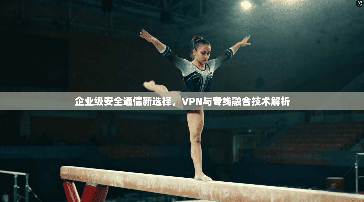 企业级安全通信新选择，VPN与专线融合技术解析