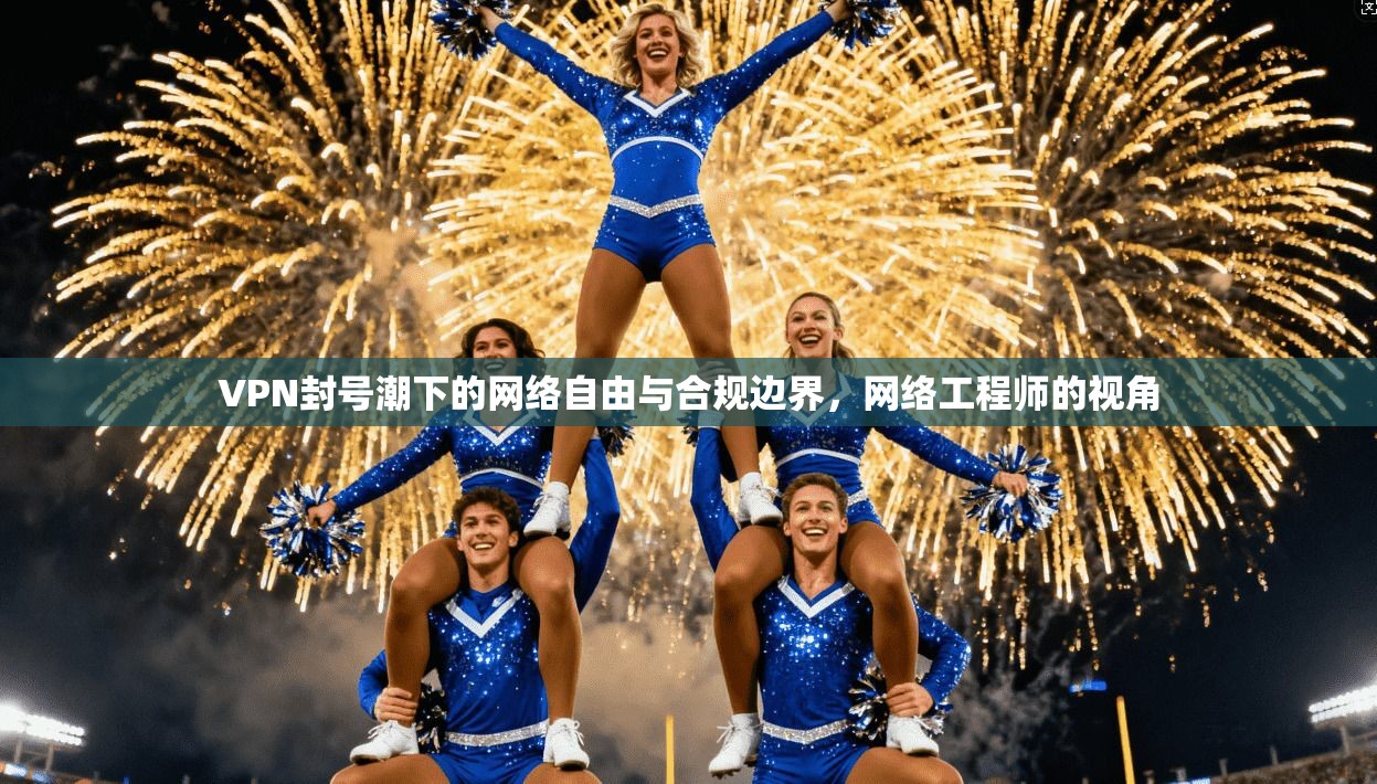 VPN封号潮下的网络自由与合规边界，网络工程师的视角