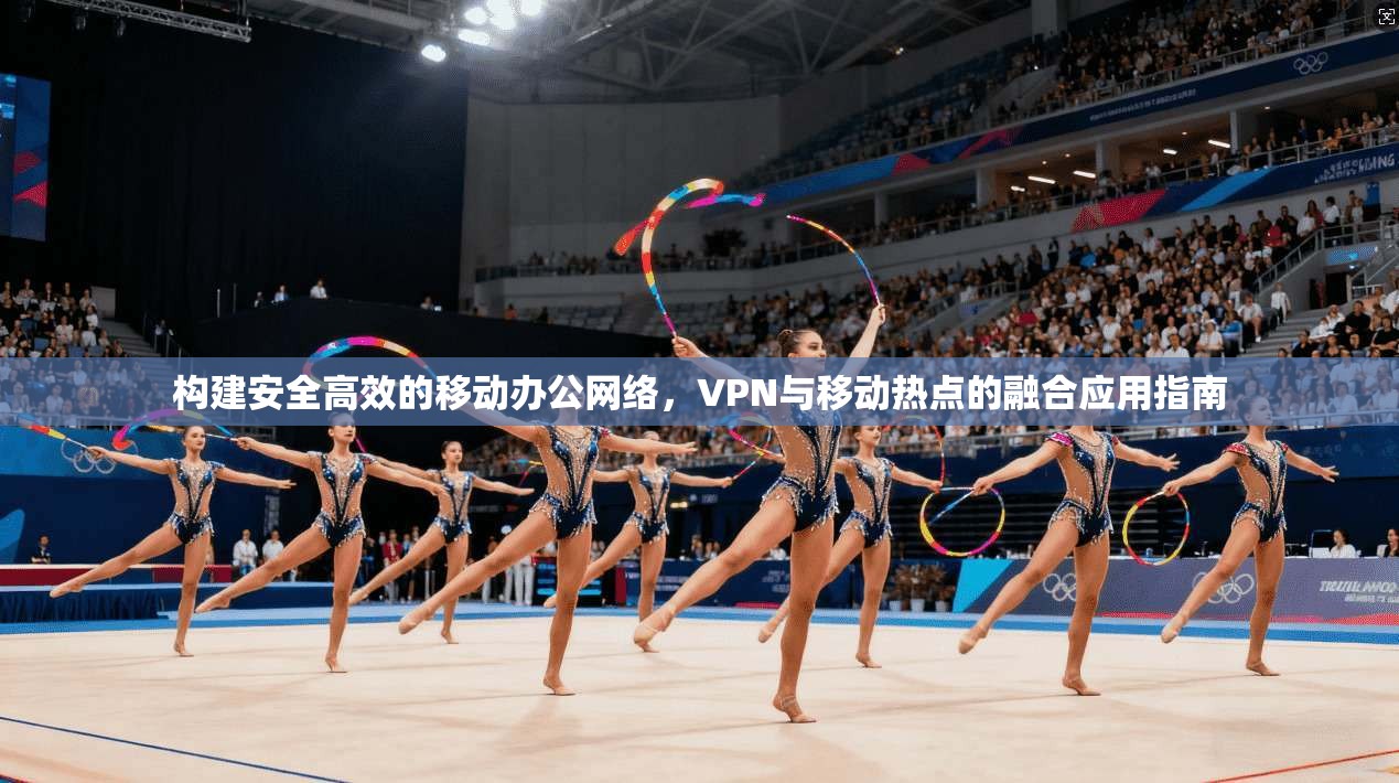 构建安全高效的移动办公网络，VPN与移动热点的融合应用指南