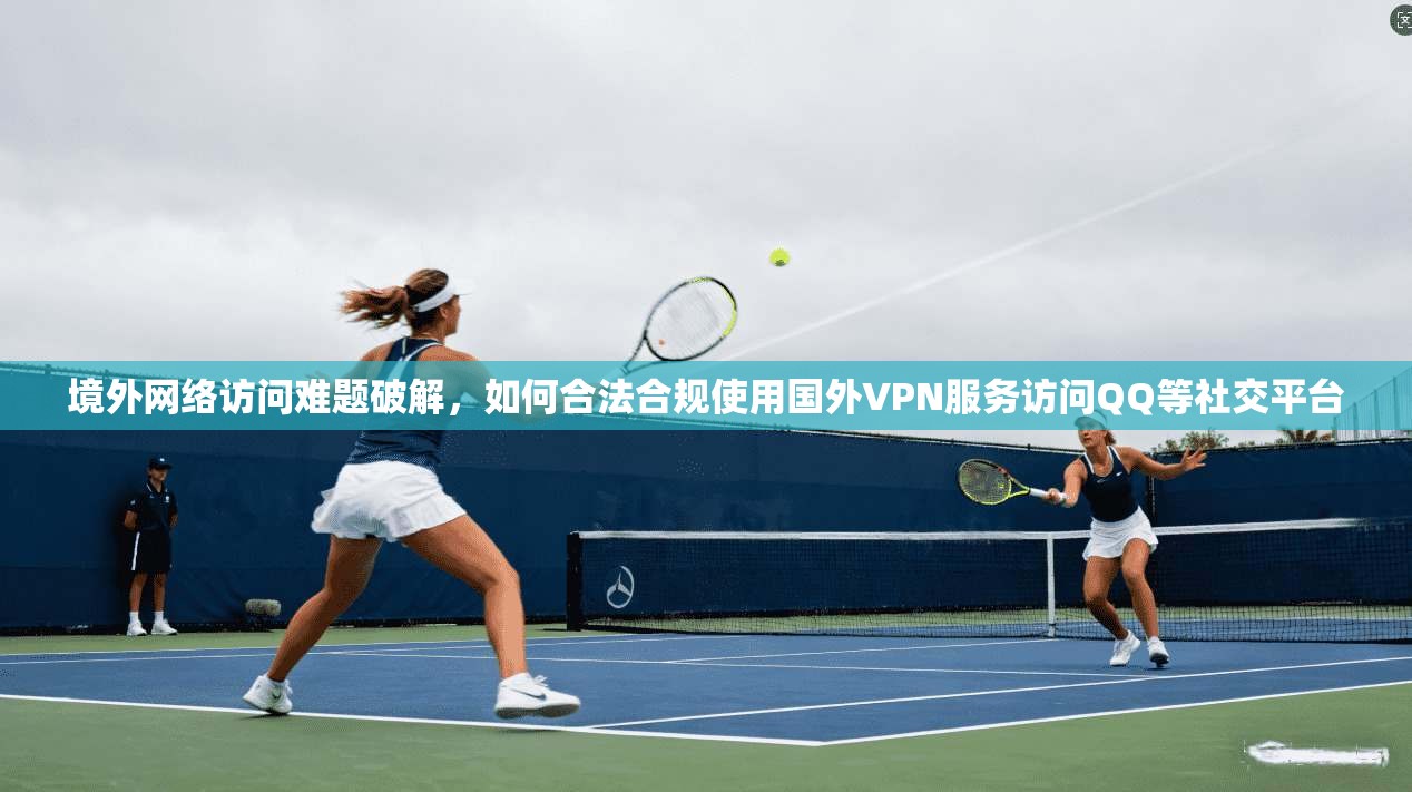 境外网络访问难题破解，如何合法合规使用国外VPN服务访问QQ等社交平台