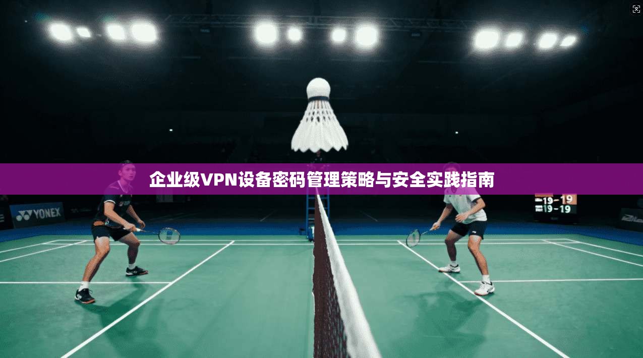 企业级VPN设备密码管理策略与安全实践指南