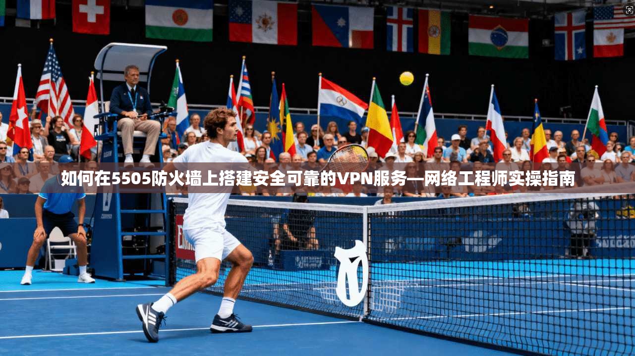 如何在5505防火墙上搭建安全可靠的VPN服务—网络工程师实操指南