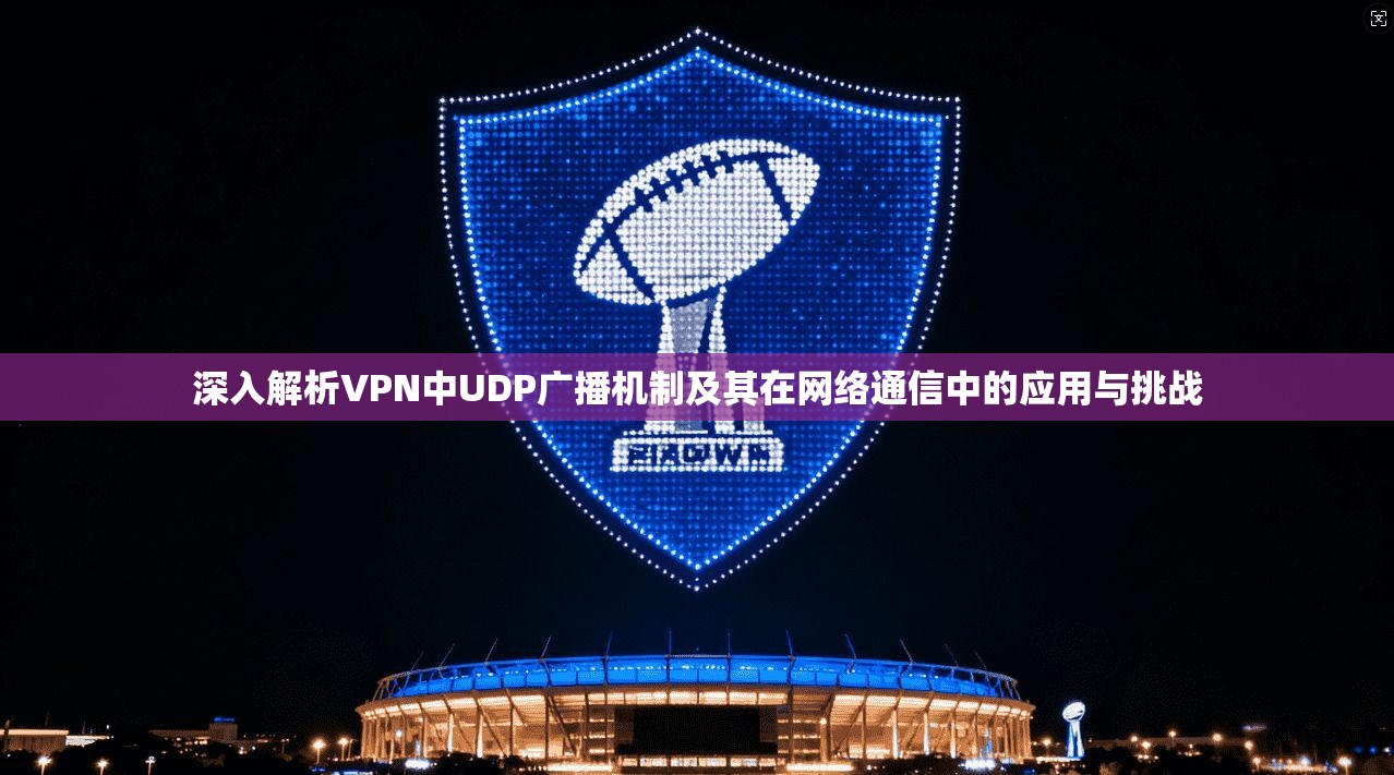 深入解析VPN中UDP广播机制及其在网络通信中的应用与挑战