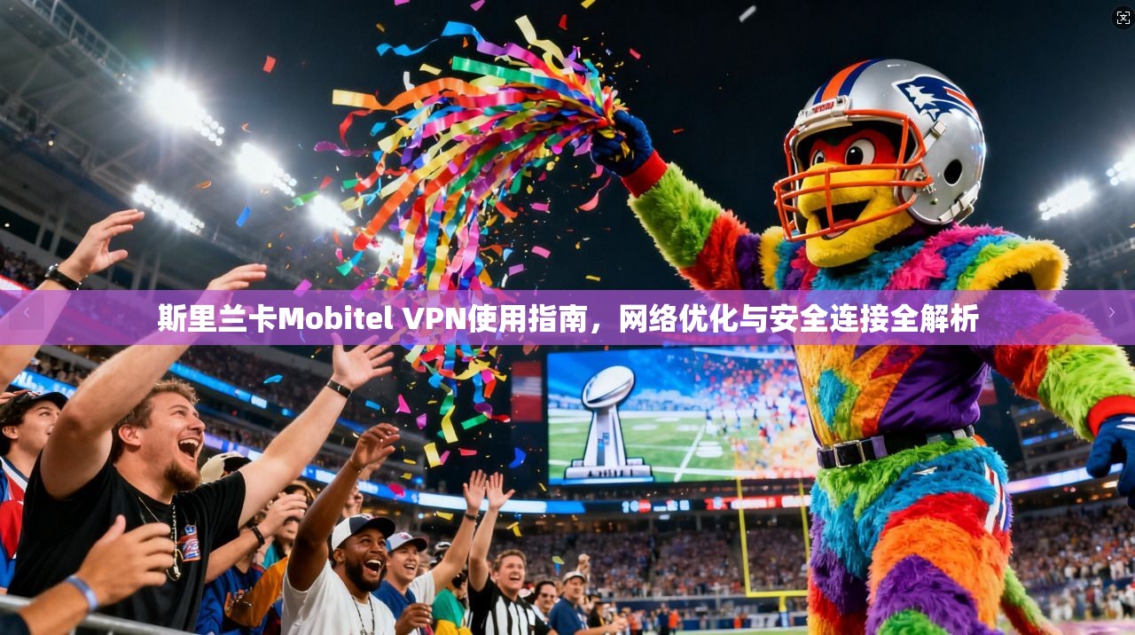 斯里兰卡Mobitel VPN使用指南，网络优化与安全连接全解析