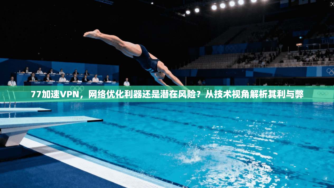 77加速VPN，网络优化利器还是潜在风险？从技术视角解析其利与弊