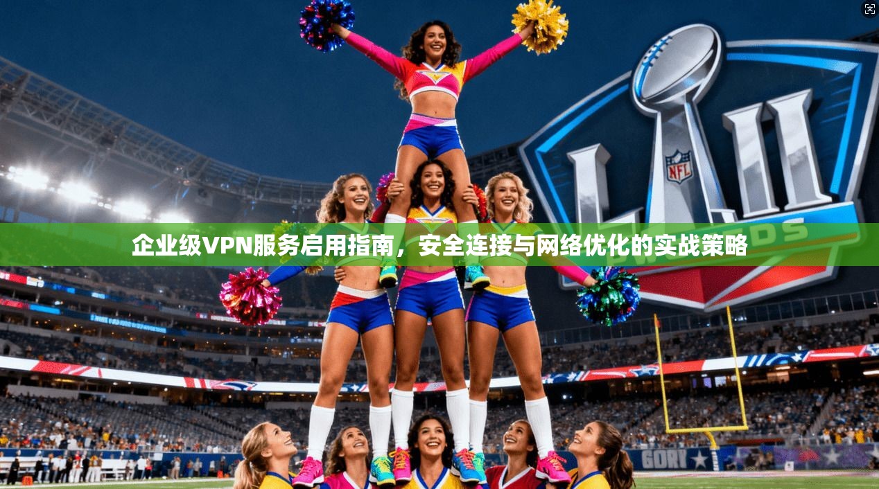 企业级VPN服务启用指南，安全连接与网络优化的实战策略