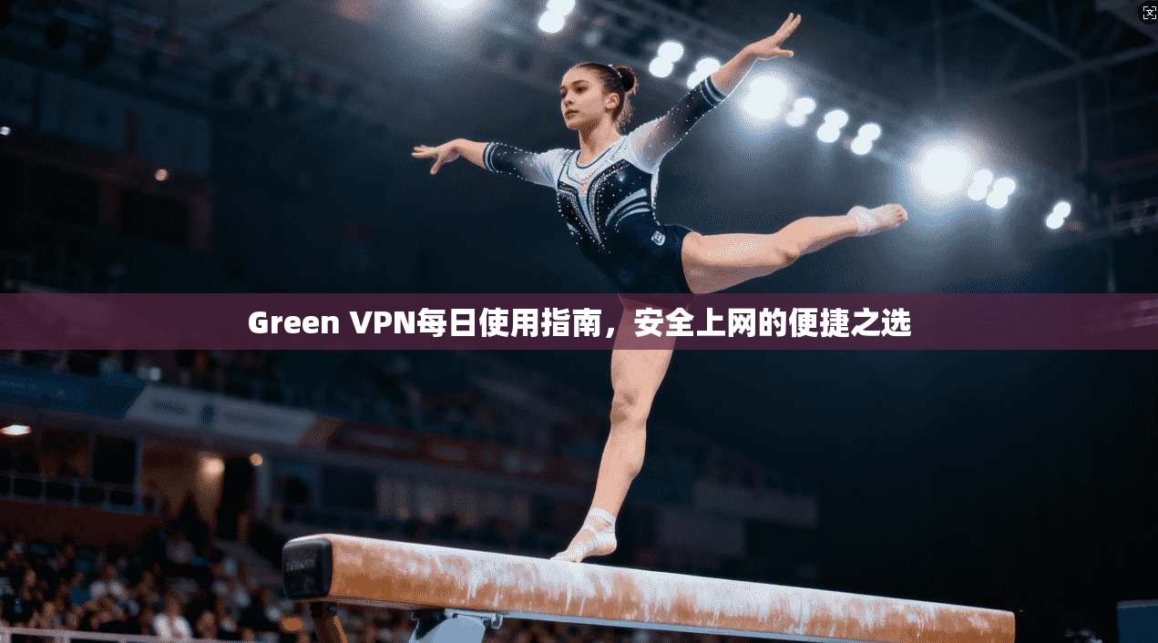 Green VPN每日使用指南，安全上网的便捷之选