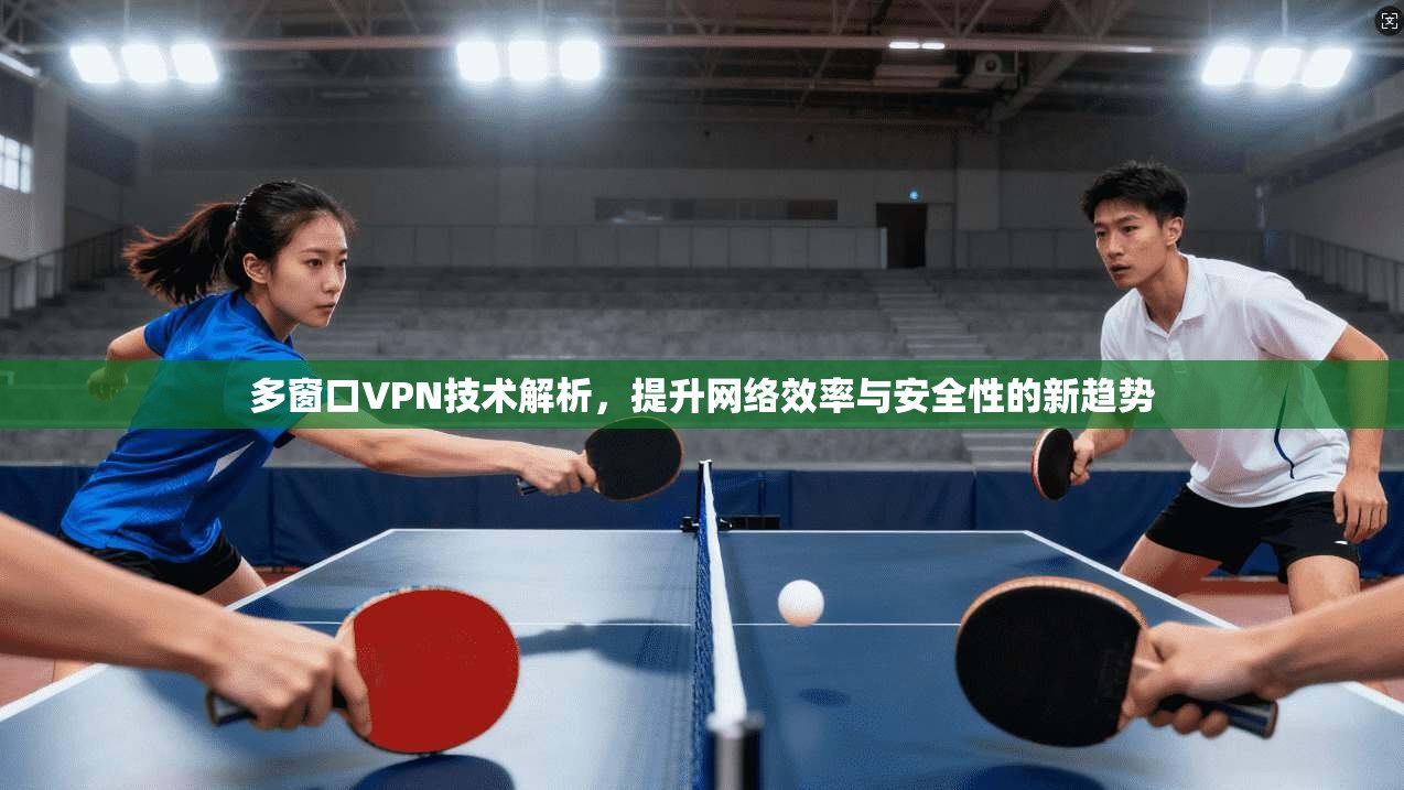 多窗口VPN技术解析，提升网络效率与安全性的新趋势