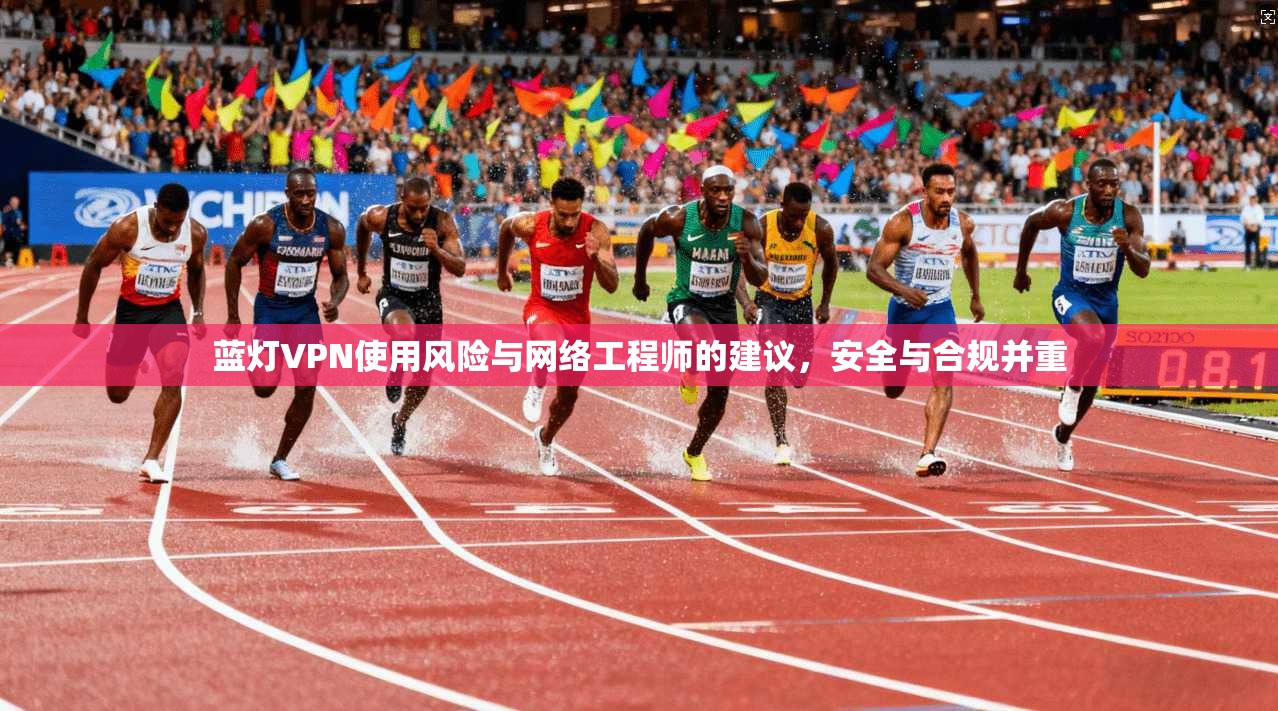 蓝灯VPN使用风险与网络工程师的建议，安全与合规并重