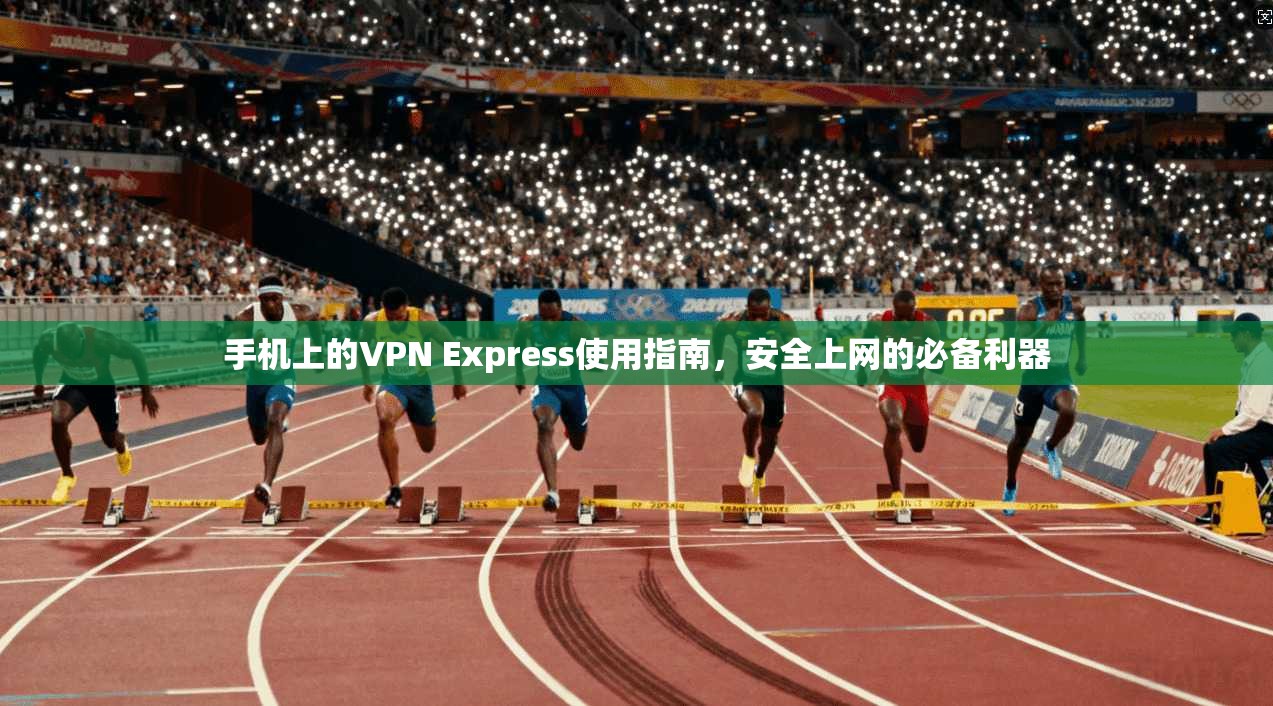 手机上的VPN Express使用指南，安全上网的必备利器