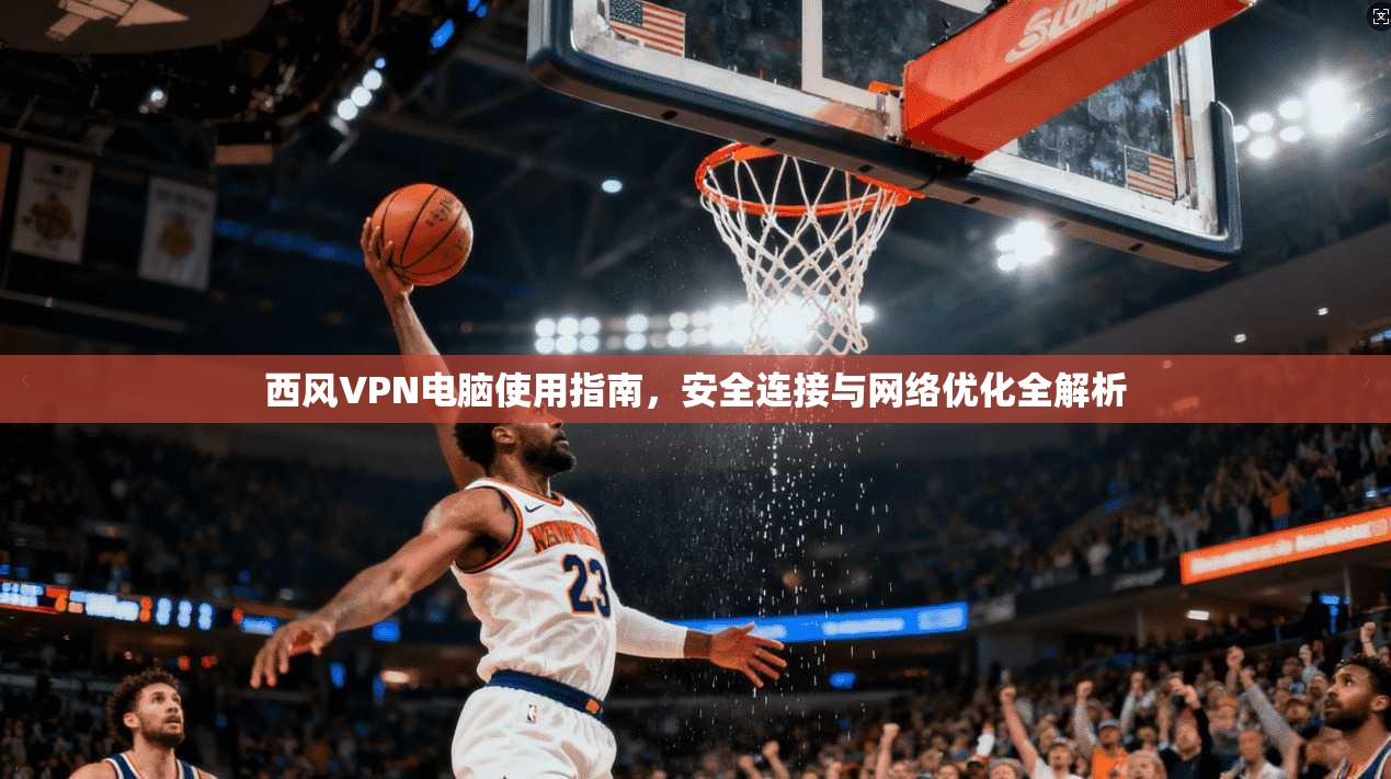 西风VPN电脑使用指南，安全连接与网络优化全解析