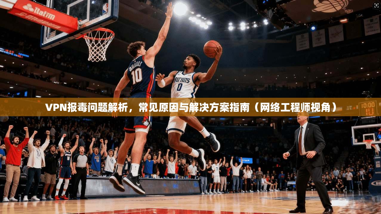 VPN报毒问题解析，常见原因与解决方案指南（网络工程师视角）